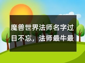 魔獸世界法師名字過目不忘，法師最牛最霸氣名字250條
