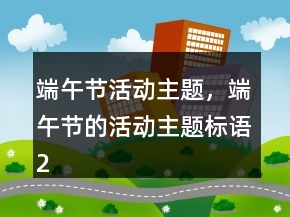 端午節(jié)活動(dòng)主題，端午節(jié)的活動(dòng)主題標(biāo)語(yǔ)236條