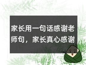 家長(zhǎng)用一句話感謝老師句，家長(zhǎng)真心感謝老師的話216條