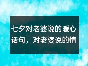 七夕對老婆說的暖心話句，對老婆說的情話204條