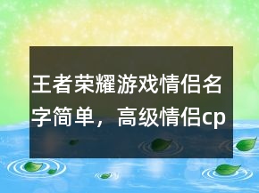 王者榮耀游戲情侶名字簡(jiǎn)單，高級(jí)情侶cp昵稱203條