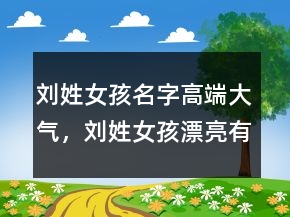劉姓女孩名字高端大氣，劉姓女孩漂亮有涵養(yǎng)的名字208條