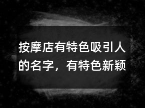 按摩店有特色吸引人的名字，有特色新穎的小吃店名字大全212條