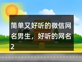簡(jiǎn)單又好聽(tīng)的微信網(wǎng)名男生，好聽(tīng)的網(wǎng)名249條