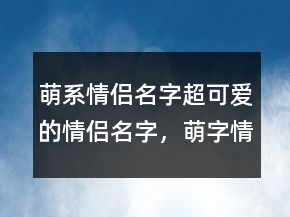 萌系情侶名字超可愛的情侶名字，萌字情侶名202條