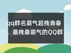 qq群名霸氣超拽青春，最拽最霸氣的QQ群名243條