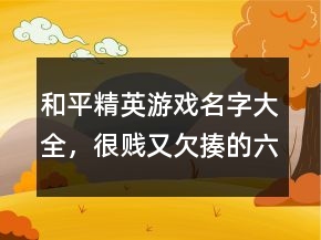 和平精英游戲名字大全，很賤又欠揍的六字網(wǎng)名233條