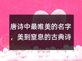 唐詩中最唯美的名字，美到窒息的古典詩句203條