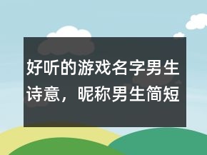 好聽的游戲名字男生詩意，昵稱男生簡短好聽239條
