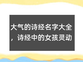大氣的詩(shī)經(jīng)名字大全，詩(shī)經(jīng)中的女孩靈動(dòng)名字241條