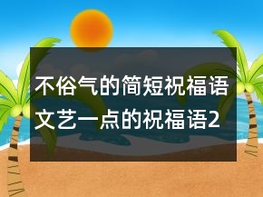 不俗氣的簡(jiǎn)短祝福語(yǔ)文藝一點(diǎn)的祝福語(yǔ)247條