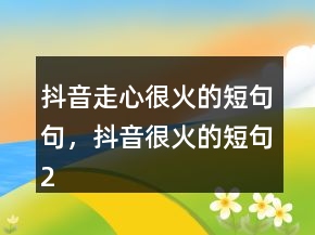 抖音走心很火的短句句，抖音很火的短句206條