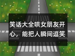 笑話大全哄女朋友開(kāi)心，能把人瞬間逗笑的笑話214條
