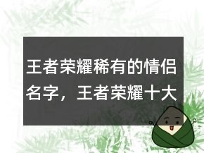 王者榮耀稀有的情侶名字，王者榮耀十大必買皮膚213條
