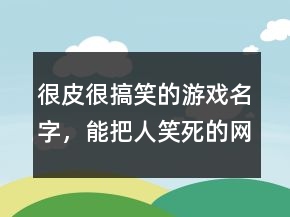 很皮很搞笑的游戲名字，能把人笑死的網(wǎng)名226條