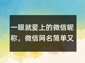 一眼就愛上的微信昵稱，微信網(wǎng)名簡單又好聽229條