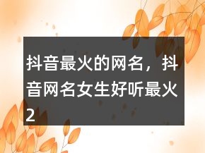 抖音最火的網(wǎng)名，抖音網(wǎng)名女生好聽最火239條