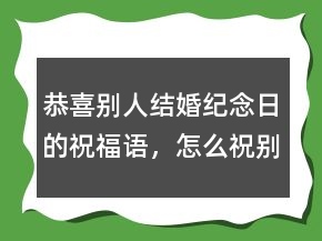 恭喜別人結(jié)婚紀(jì)念日的祝福語，怎么祝別人結(jié)婚紀(jì)念日234條