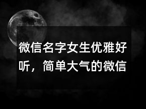 微信名字女生優(yōu)雅好聽(tīng)，簡(jiǎn)單大氣的微信昵稱220條