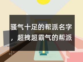 騷氣十足的幫派名字，超拽超霸氣的幫派名字222條