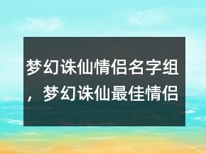 夢幻誅仙情侶名字組，夢幻誅仙最佳情侶網(wǎng)名212條