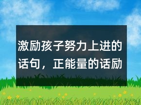 激勵(lì)孩子努力上進(jìn)的話句，正能量的話勵(lì)志的語句232條