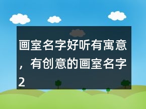 畫室名字好聽有寓意，有創(chuàng)意的畫室名字217條