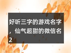 好聽三字的游戲名字，仙氣超甜的微信名211條