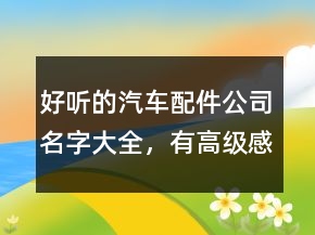 好聽的汽車配件公司名字大全，有高級感的公司名字247條