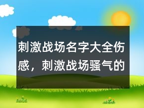 刺激戰(zhàn)場(chǎng)名字大全傷感，刺激戰(zhàn)場(chǎng)騷氣的名字239條