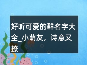 好聽(tīng)可愛(ài)的群名字大全_小萌友，詩(shī)意又撩人的游戲名字207條