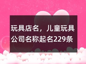 玩具店名，兒童玩具公司名稱起名229條