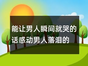 能讓男人瞬間就哭的話感動男人落淚的話句220條
