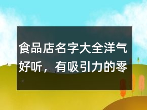 食品店名字大全洋氣好聽，有吸引力的零食店名249條