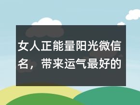 女人正能量陽光微信名，帶來運(yùn)氣最好的網(wǎng)名220條
