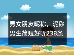 男女朋友昵稱，昵稱男生簡(jiǎn)短好聽(tīng)238條
