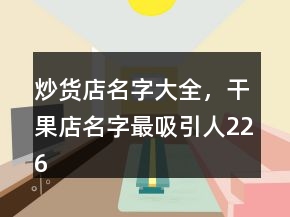 炒貨店名字大全，干果店名字最吸引人226條