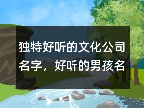 獨(dú)特好聽的文化公司名字，好聽的男孩名字242條