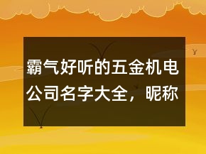 霸氣好聽的五金機電公司名字大全，昵稱男生簡短好聽227條