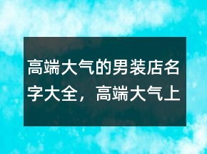 高端大氣的男裝店名字大全，高端大氣上檔次女裝250條