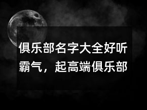 俱樂部名字大全好聽霸氣，起高端俱樂部名字211條