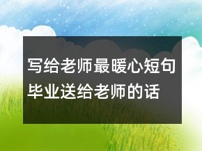 寫給老師最暖心短句,畢業(yè)送給老師的話245條