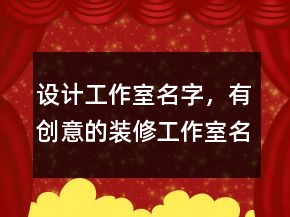 設(shè)計(jì)工作室名字，有創(chuàng)意的裝修工作室名字203條