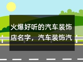 火爆好聽的汽車裝飾店名字，汽車裝飾汽車美容213條