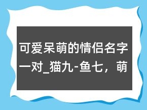 可愛呆萌的情侶名字一對_貓九-魚七，萌娃情侶頭像203條