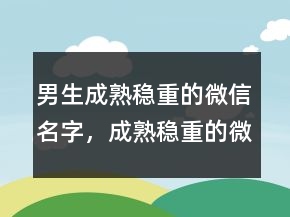 男生成熟穩(wěn)重的微信名字，成熟穩(wěn)重的微信名230條