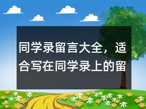 同學(xué)錄留言大全，適合寫在同學(xué)錄上的留言228條