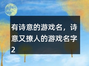 有詩(shī)意的游戲名，詩(shī)意又撩人的游戲名字212條