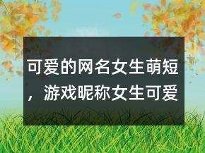 可愛的網(wǎng)名女生萌短，游戲昵稱女生可愛短萌206條