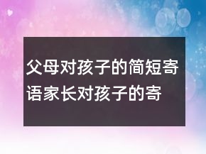 父母對孩子的簡短寄語家長對孩子的寄語233條